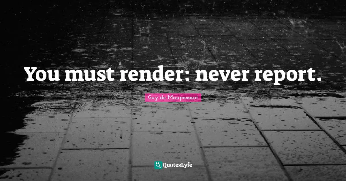 Guy De Maupassant Quotes: "You must render: never report."