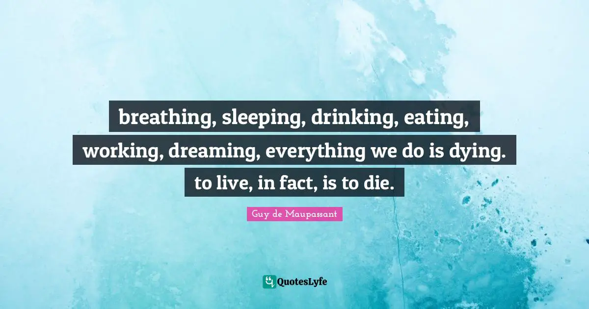 Guy De Maupassant Quotes: "breathing, sleeping, drinking, eating, working, dreaming, everything we do is dying. to live, in fact, is to die."