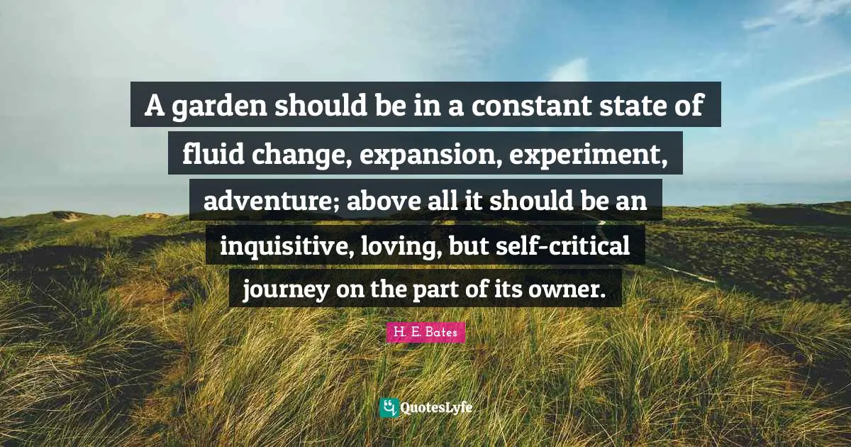 Expansion Quotes: "A garden should be in a constant state of fluid change, expansion, experiment, adventure; above all it should be an inquisitive, loving, but self-critical journey on the part of its owner."