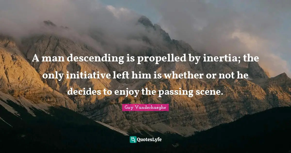 A man descending is propelled by inertia; the only initiative left him is whether or not he decides to enjoy the passing scene.