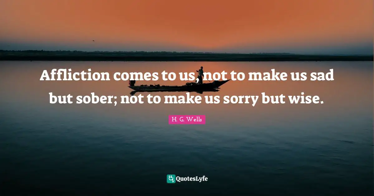 Affliction Quotes: "Affliction comes to us, not to make us sad but sober; not to make us sorry but wise."