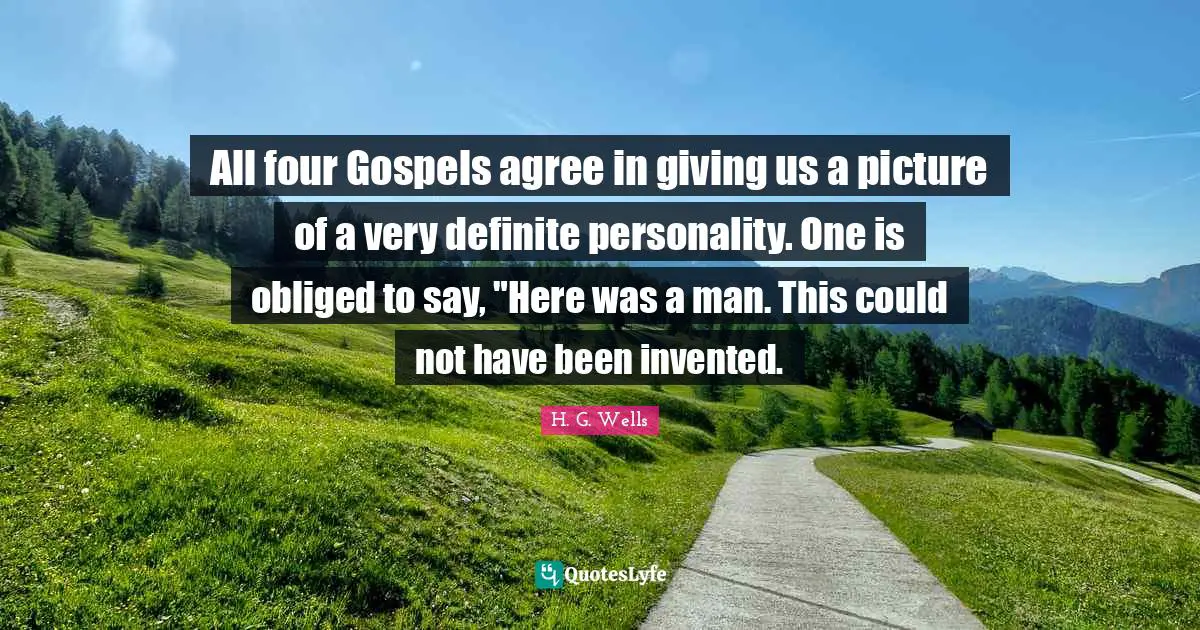 All four Gospels agree in giving us a picture of a very definite personality. One is obliged to say, "Here was a man. This could not have been invented.