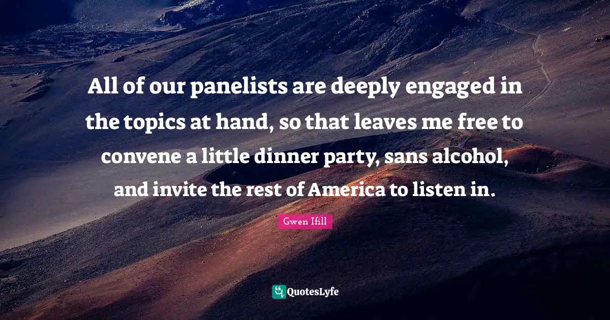 Dinner Party Quotes: "All of our panelists are deeply engaged in the topics at hand, so that leaves me free to convene a little dinner party, sans alcohol, and invite the rest of America to listen in."