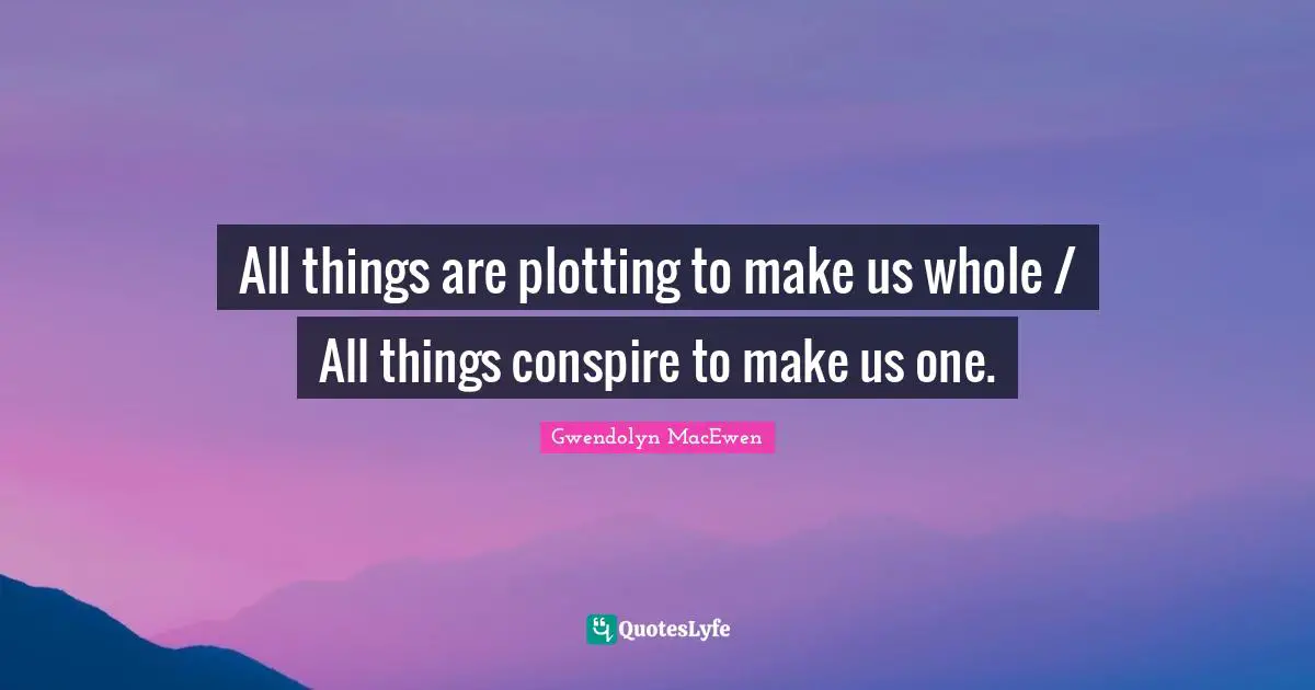 All things are plotting to make us whole / All things conspire to make us one.