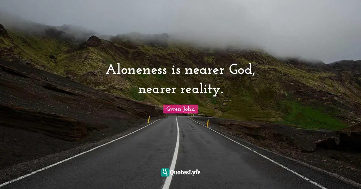 Aloneness is nearer God, nearer reality.
