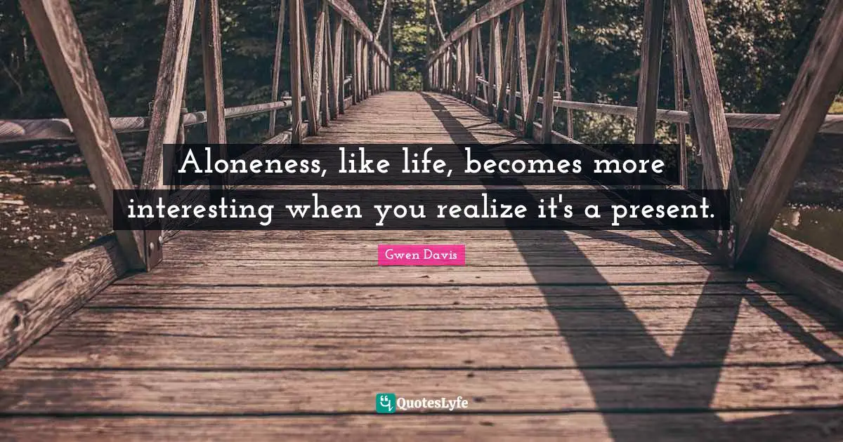 Aloneness, like life, becomes more interesting when you realize it's a present.