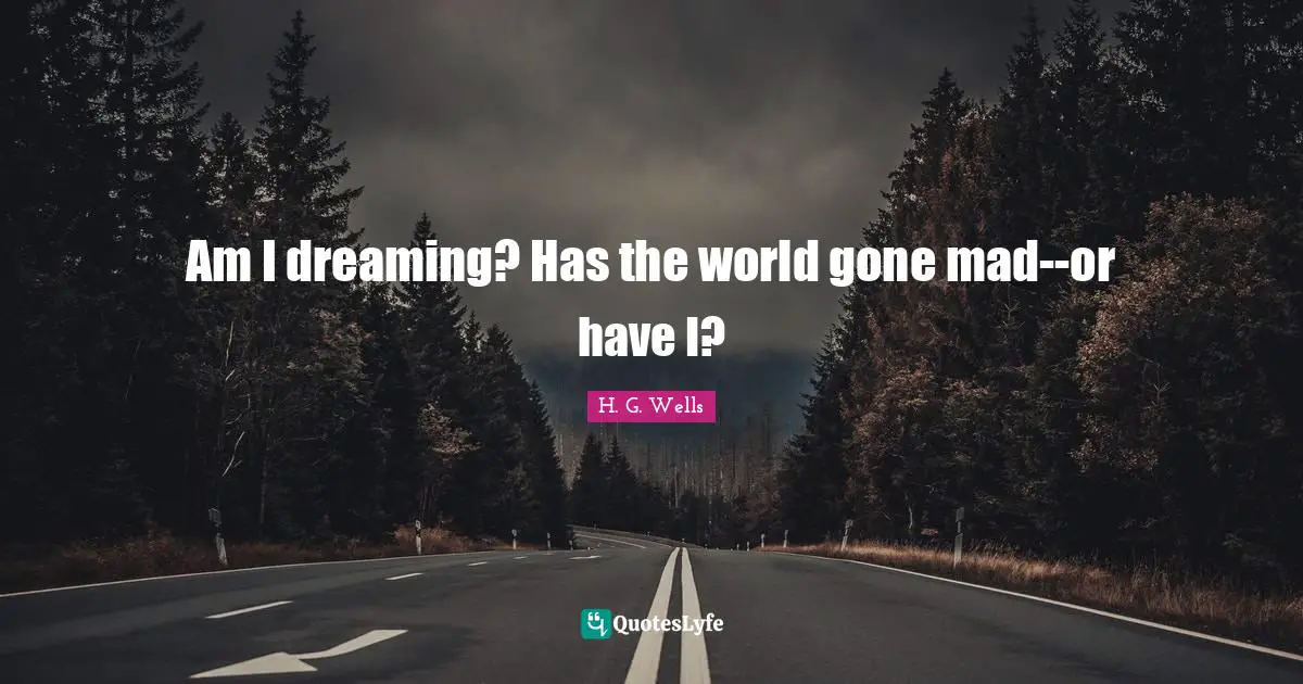 Am I dreaming? Has the world gone mad--or have I?