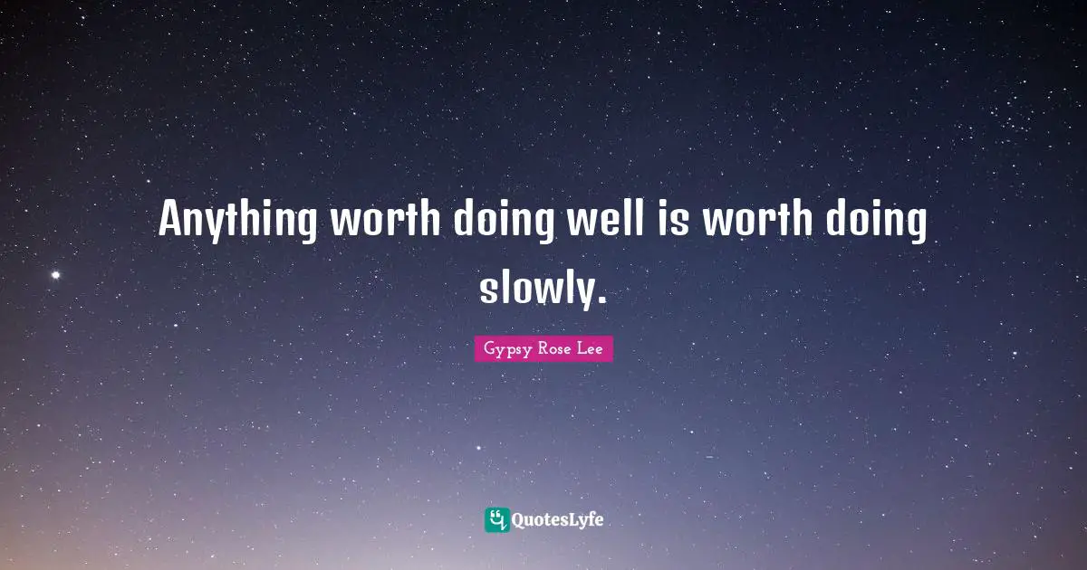 Anything worth doing well is worth doing slowly.