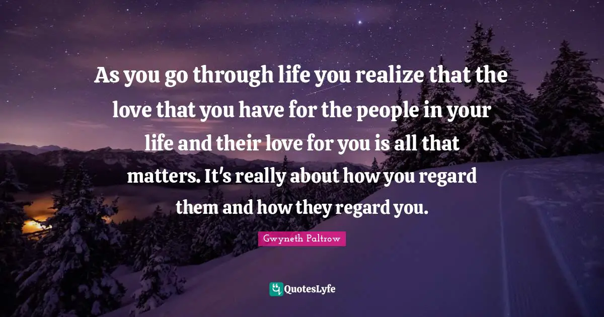 People In Your Life Quotes: "As you go through life you realize that the love that you have for the people in your life and their love for you is all that matters. It's really about how you regard them and how they regard you."