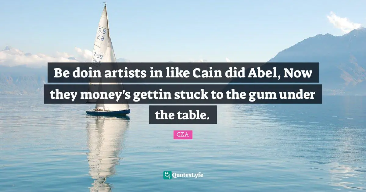 Be doin artists in like Cain did Abel, Now they money's gettin stuck to the gum under the table.