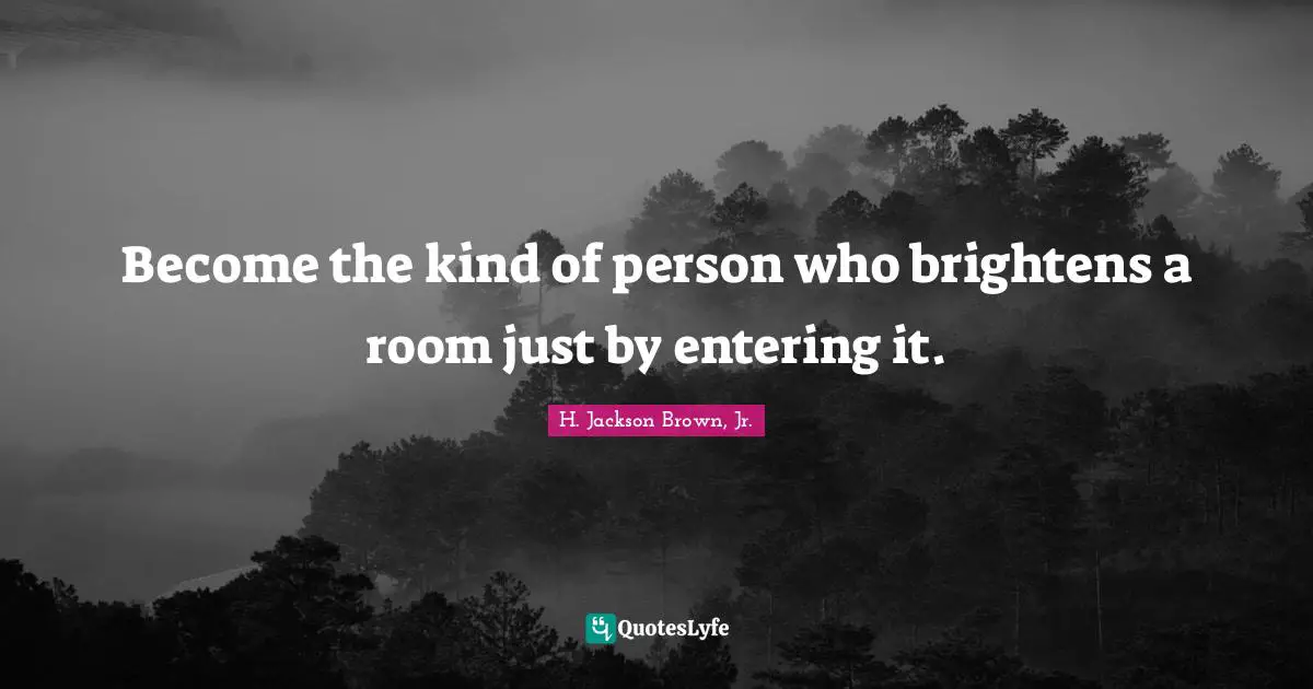 Become the kind of person who brightens a room just by entering it.