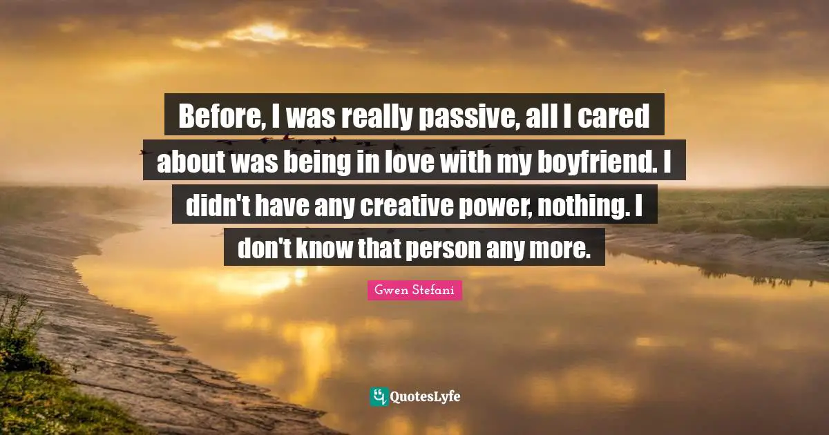 Before, I was really passive, all I cared about was being in love with my boyfriend. I didn't have any creative power, nothing. I don't know that person any more.