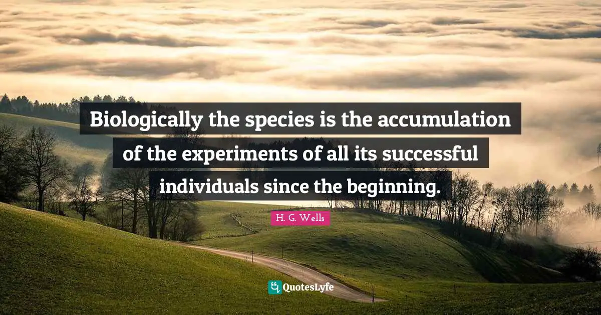 Biologically the species is the accumulation of the experiments of all its successful individuals since the beginning.