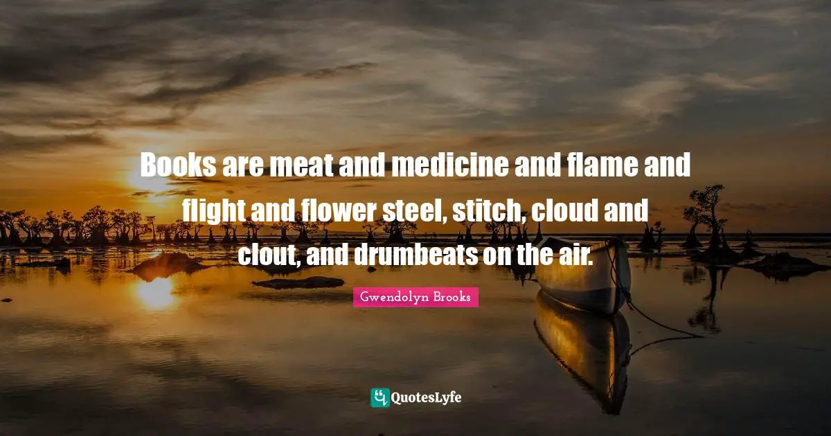Steel Quotes: "Books are meat and medicine and flame and flight and flower steel, stitch, cloud and clout, and drumbeats on the air."