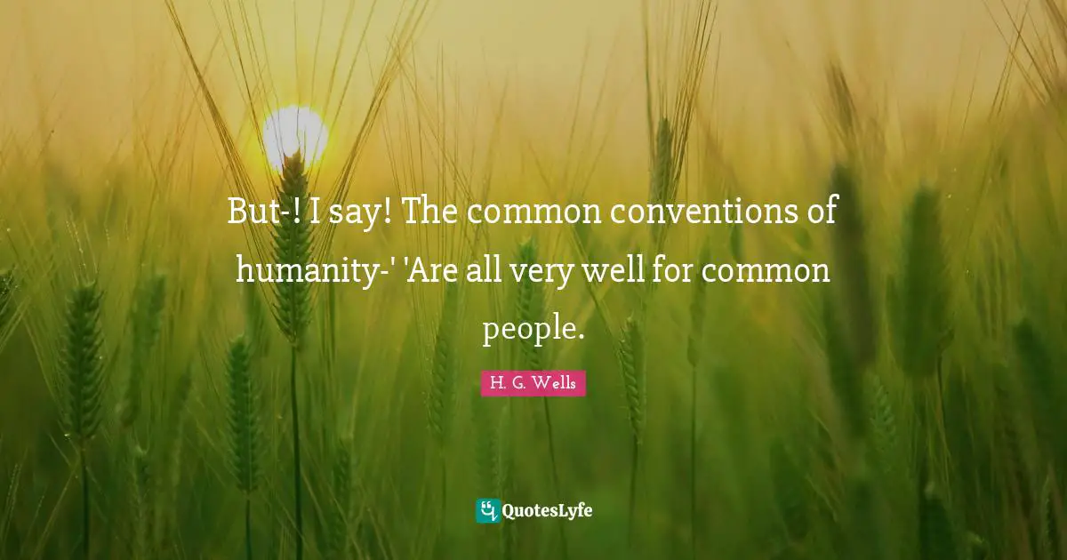 But-! I say! The common conventions of humanity-' 'Are all very well for common people.