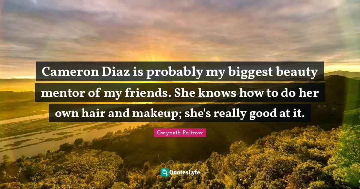 Cameron Diaz is probably my biggest beauty mentor of my friends. She knows how to do her own hair and makeup; she's really good at it.
