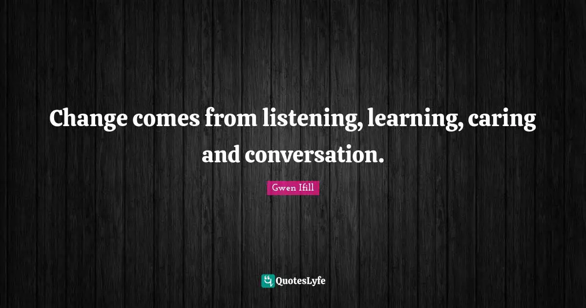 Listening Quotes: "Change comes from listening, learning, caring and conversation."