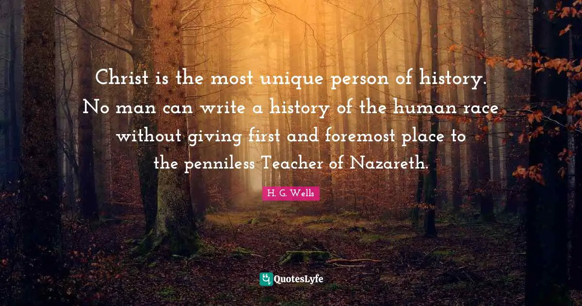 Human Race Quotes: "Christ is the most unique person of history. No man can write a history of the human race without giving first and foremost place to the penniless Teacher of Nazareth."