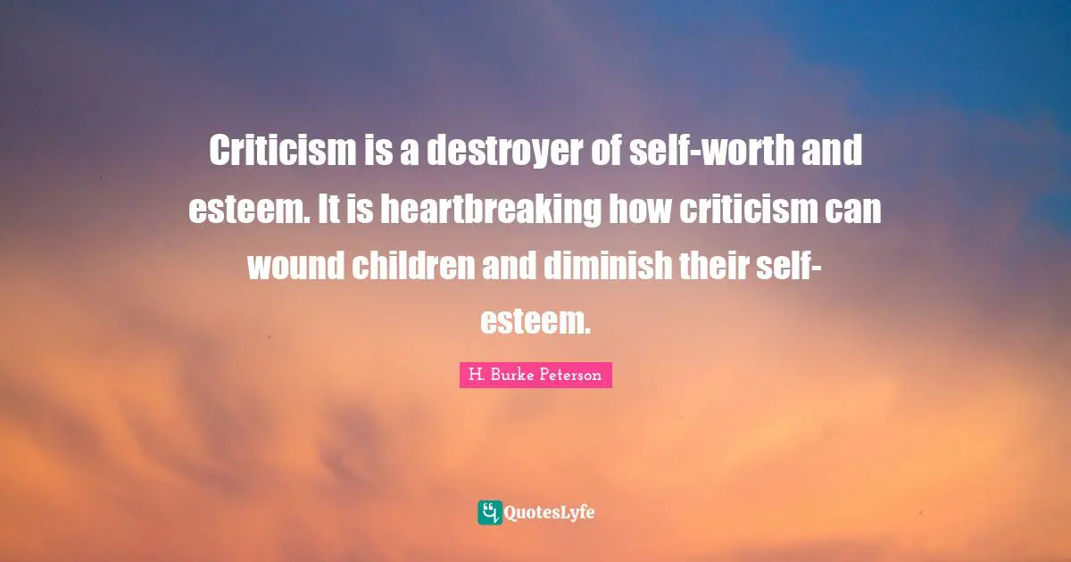H. Burke Peterson Quotes: "Criticism is a destroyer of self-worth and esteem. It is heartbreaking how criticism can wound children and diminish their self-esteem."
