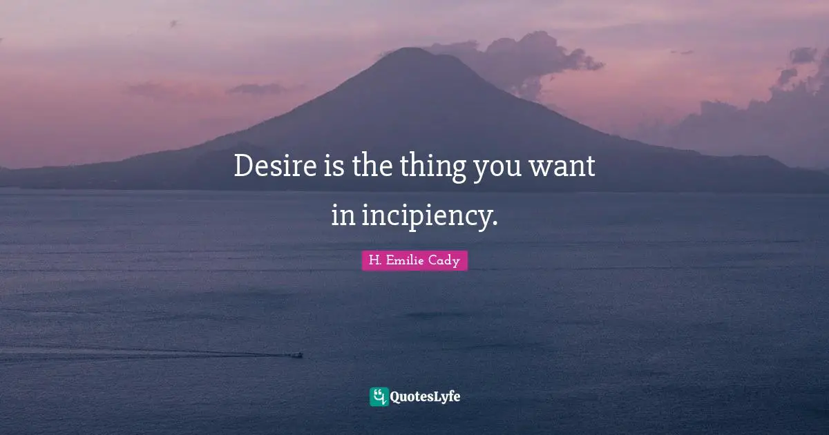 Desire is the thing you want in incipiency.