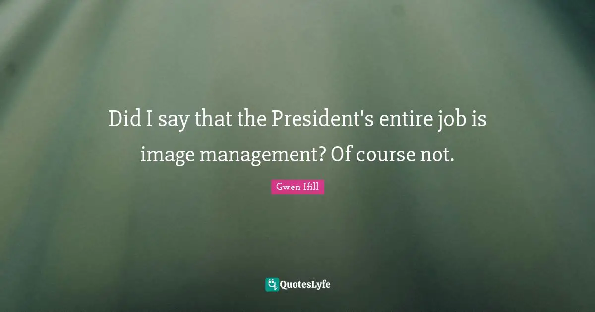 Did I say that the President's entire job is image management? Of course not.