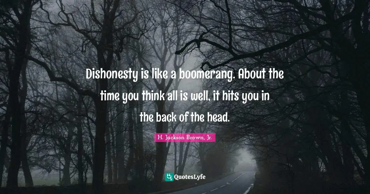 Dishonesty is like a boomerang. About the time you think all is well, it hits you in the back of the head.