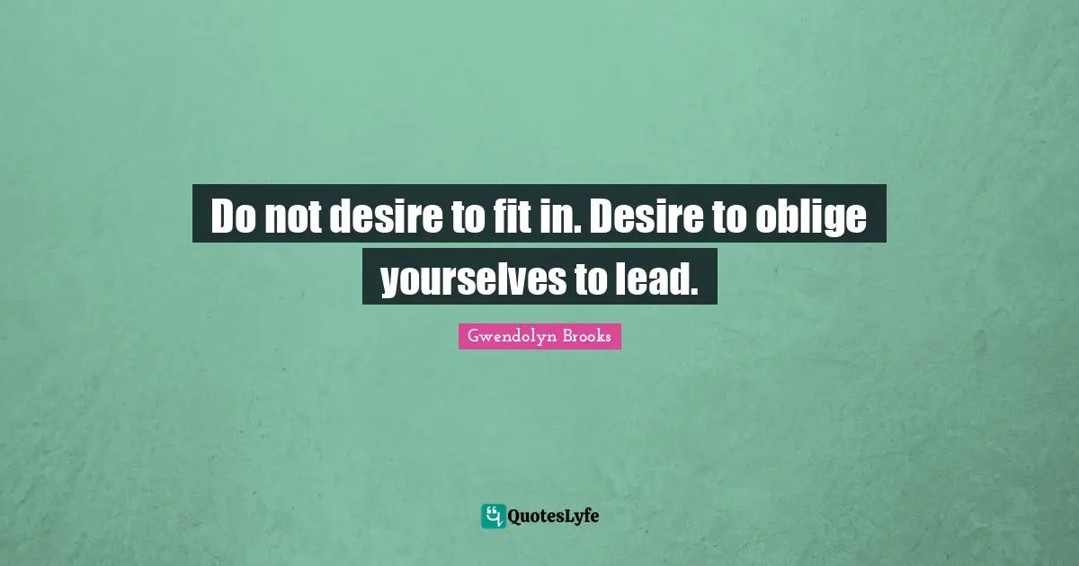 Do not desire to fit in. Desire to oblige yourselves to lead.