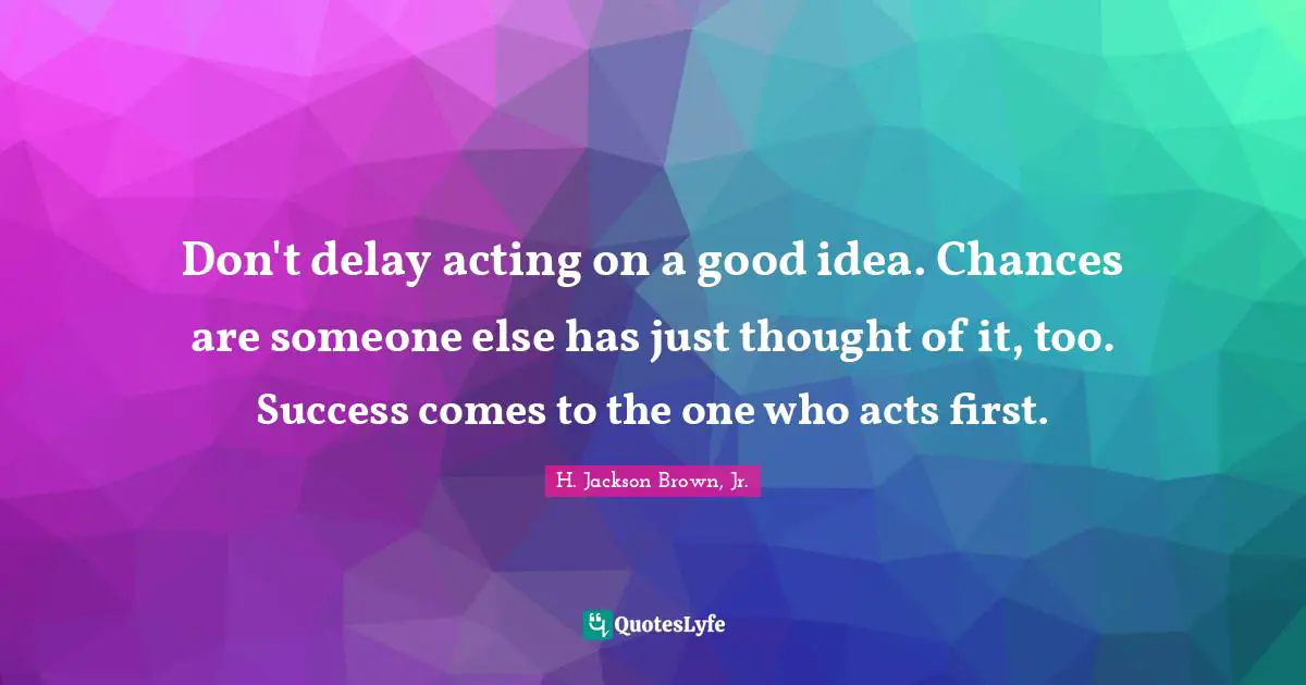Don't delay acting on a good idea. Chances are someone else has just thought of it, too. Success comes to the one who acts first.