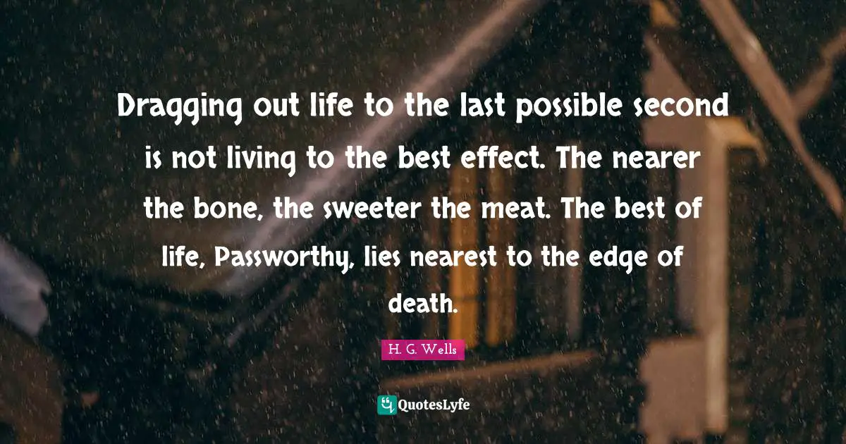 Dragging out life to the last possible second is not living to the best effect. The nearer the bone, the sweeter the meat. The best of life, Passworthy, lies nearest to the edge of death.