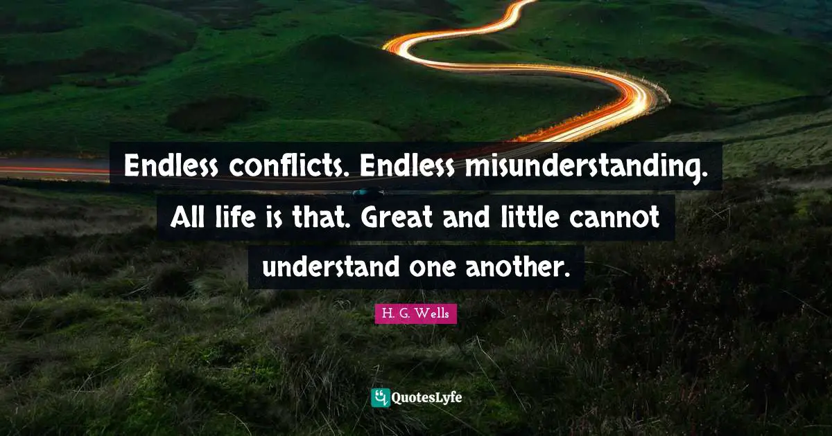 Endless conflicts. Endless misunderstanding. All life is that. Great and little cannot understand one another.
