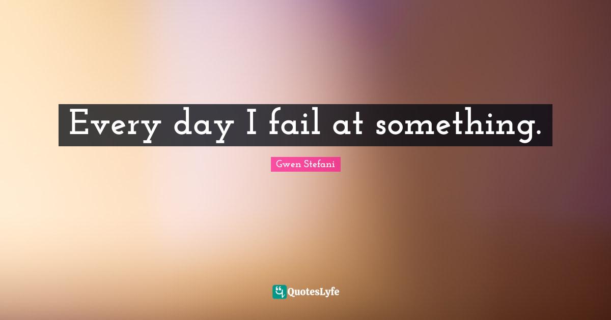 Every day I fail at something.