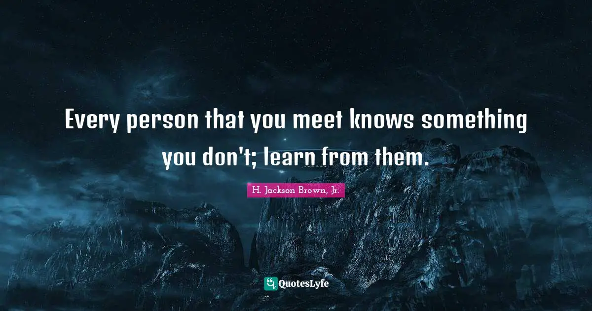 Inspiring Quotes: "Every person that you meet knows something you don't; learn from them."