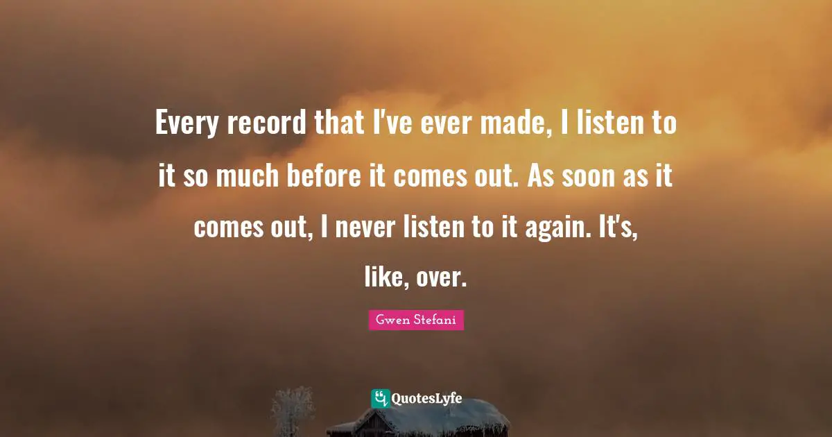 Every record that I've ever made, I listen to it so much before it comes out. As soon as it comes out, I never listen to it again. It's, like, over.