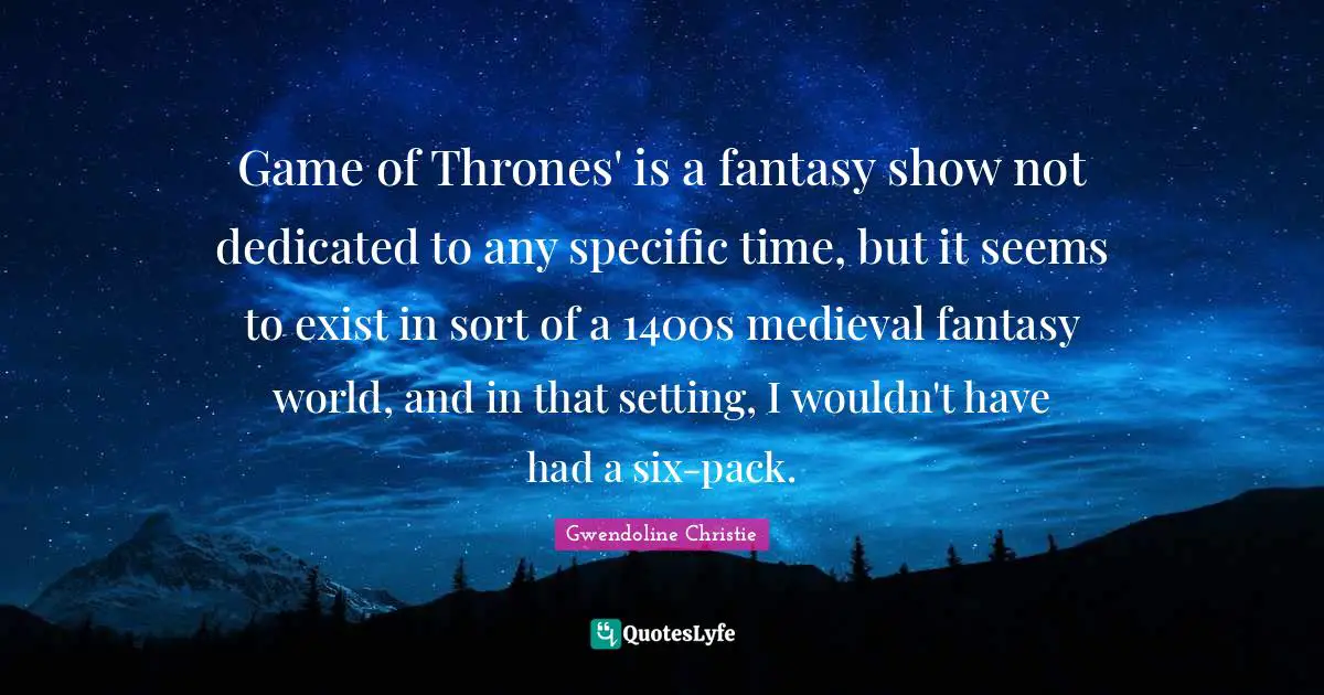 Game of Thrones' is a fantasy show not dedicated to any specific time, but it seems to exist in sort of a 1400s medieval fantasy world, and in that setting, I wouldn't have had a six-pack.