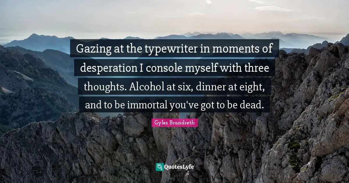 Gazing Quotes: "Gazing at the typewriter in moments of desperation I console myself with three thoughts. Alcohol at six, dinner at eight, and to be immortal you've got to be dead."