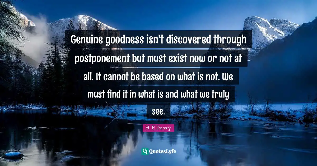 Genuine goodness isn't discovered through postponement but must exist now or not at all. It cannot be based on what is not. We must find it in what is and what we truly see.
