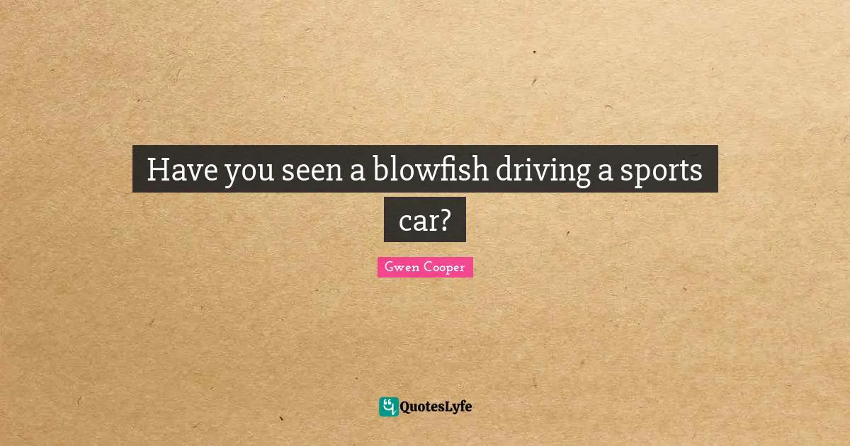 Gwen Cooper Quotes: "Have you seen a blowfish driving a sports car?"
