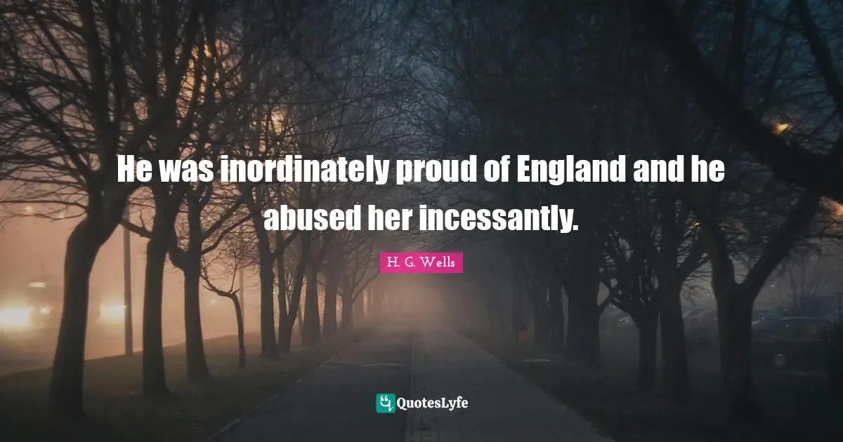 He was inordinately proud of England and he abused her incessantly.