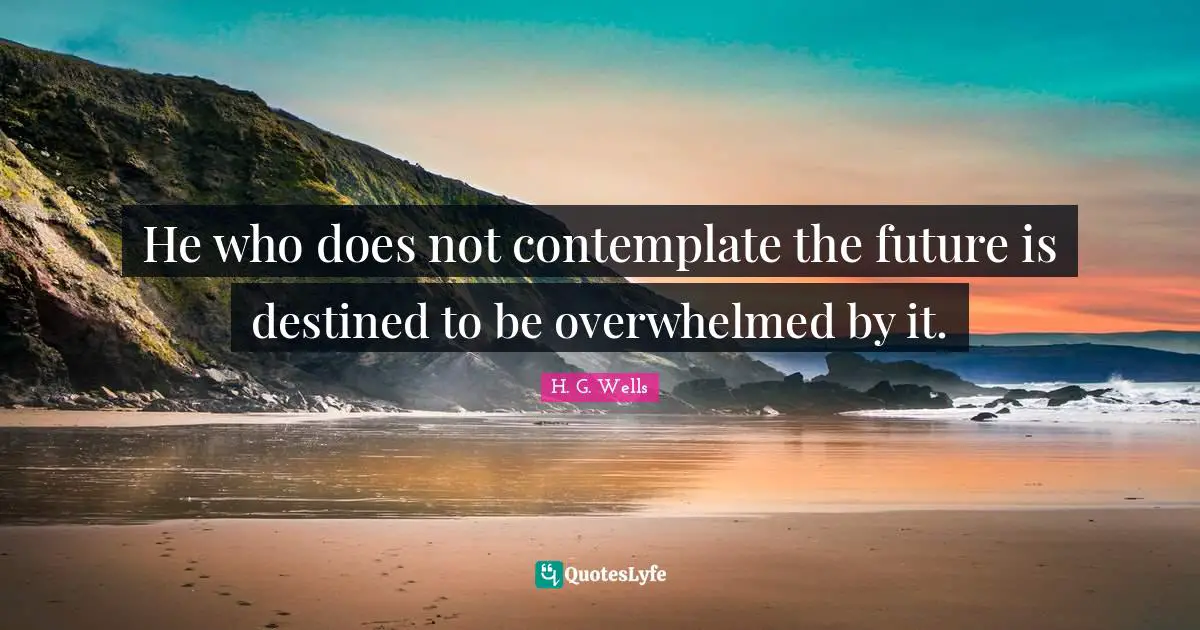 He who does not contemplate the future is destined to be overwhelmed by it.