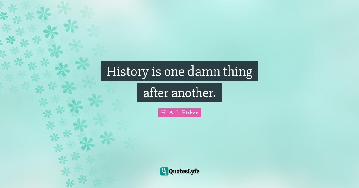 History is one damn thing after another.