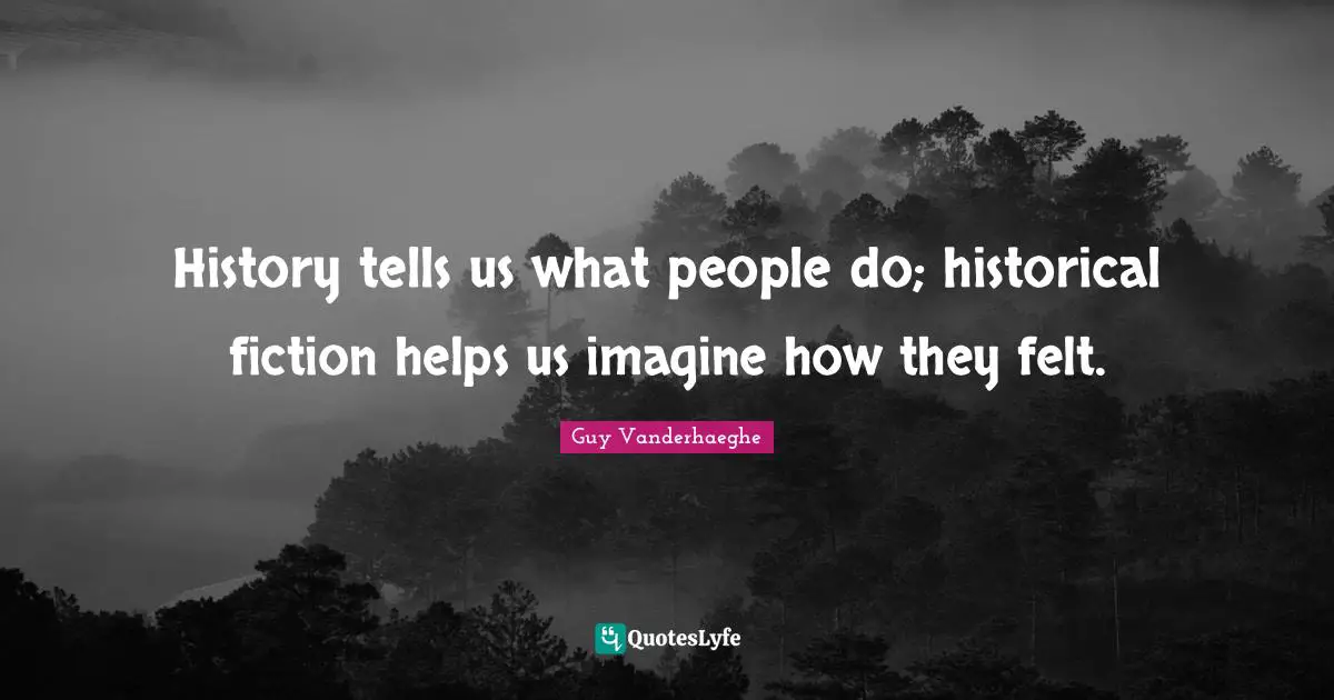 History tells us what people do; historical fiction helps us imagine how they felt.