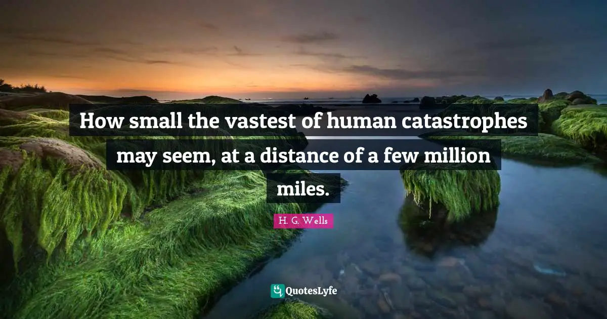 How small the vastest of human catastrophes may seem, at a distance of a few million miles.