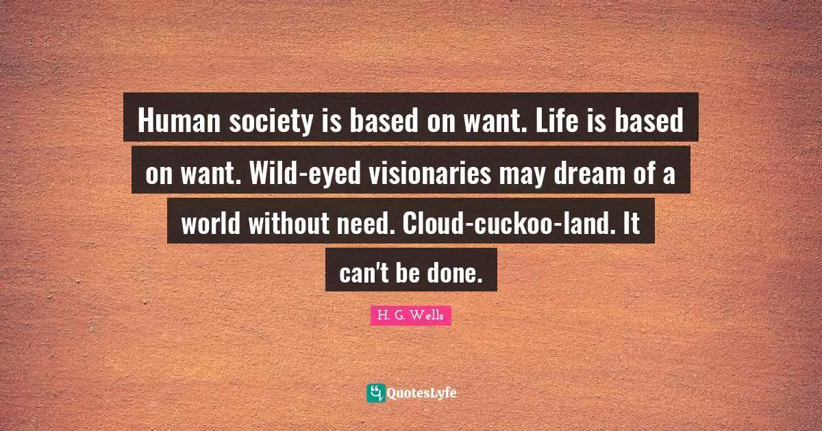 Visionaries Quotes: "Human society is based on want. Life is based on want. Wild-eyed visionaries may dream of a world without need. Cloud-cuckoo-land. It can't be done."