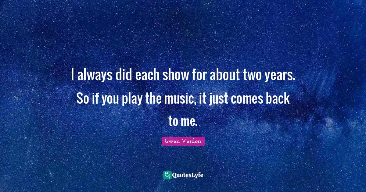 I always did each show for about two years. So if you play the music, it just comes back to me.