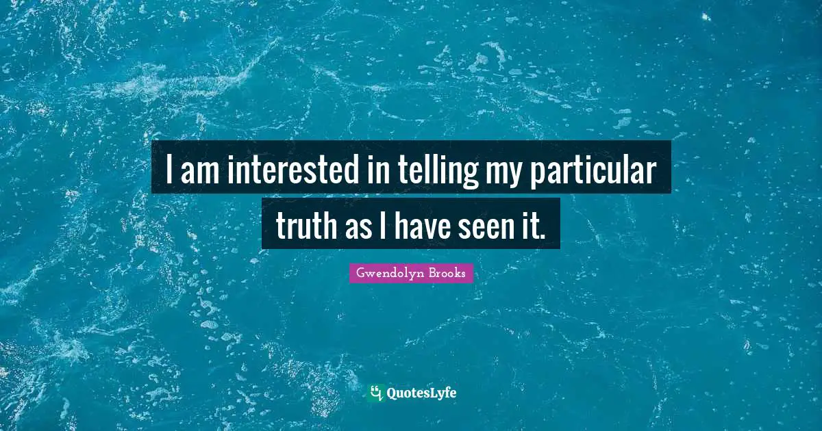 I am interested in telling my particular truth as I have seen it.