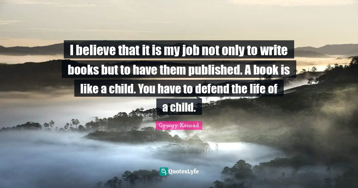 I believe that it is my job not only to write books but to have them published. A book is like a child. You have to defend the life of a child.