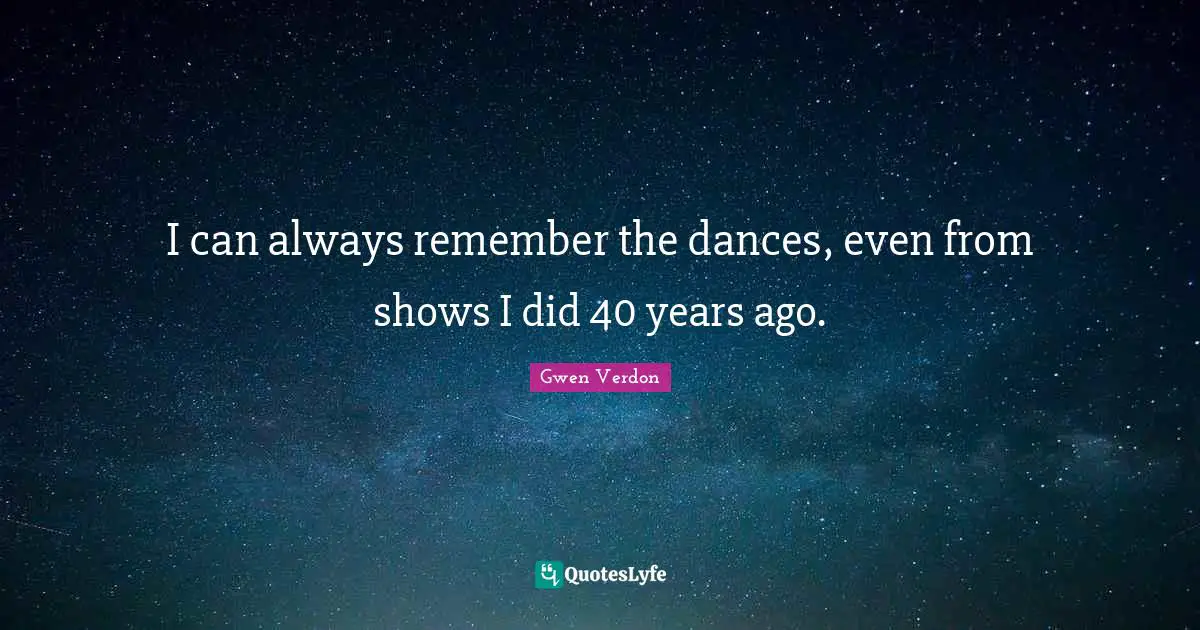 I can always remember the dances, even from shows I did 40 years ago.