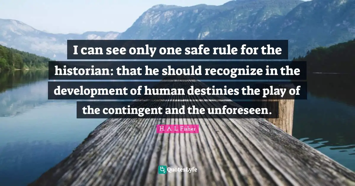 I can see only one safe rule for the historian: that he should recognize in the development of human destinies the play of the contingent and the unforeseen.