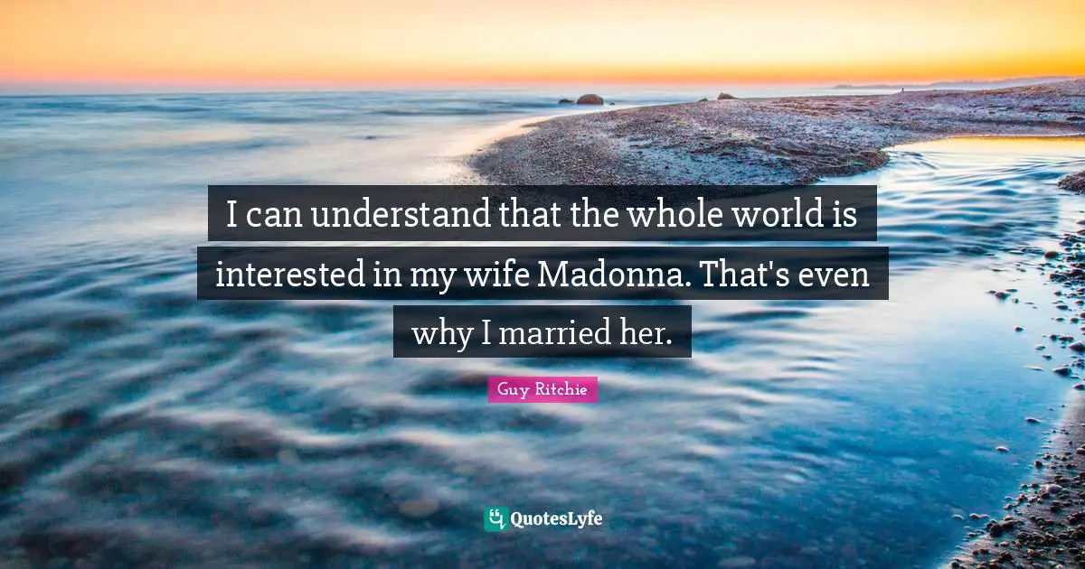I can understand that the whole world is interested in my wife Madonna. That's even why I married her.