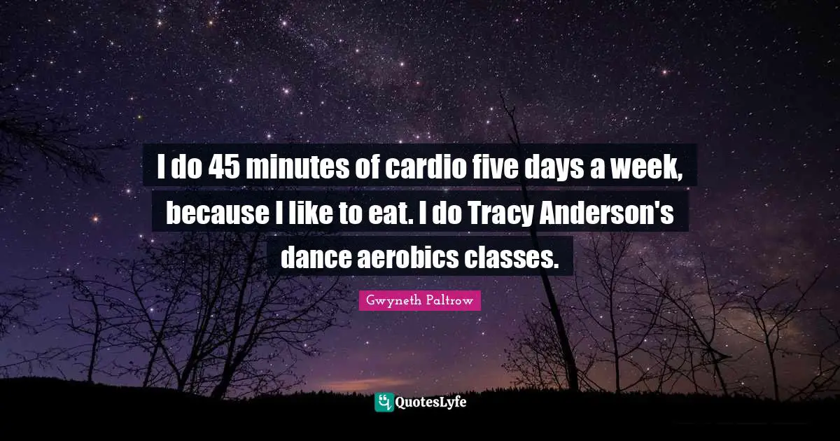 Cardio Quotes: "I do 45 minutes of cardio five days a week, because I like to eat. I do Tracy Anderson's dance aerobics classes."